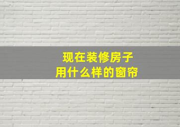 现在装修房子用什么样的窗帘