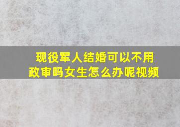 现役军人结婚可以不用政审吗女生怎么办呢视频