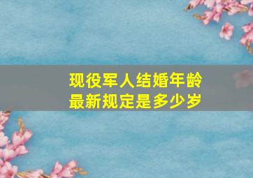 现役军人结婚年龄最新规定是多少岁