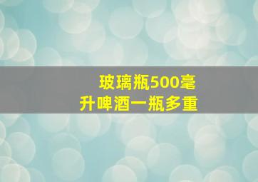 玻璃瓶500毫升啤酒一瓶多重