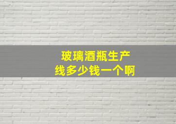 玻璃酒瓶生产线多少钱一个啊