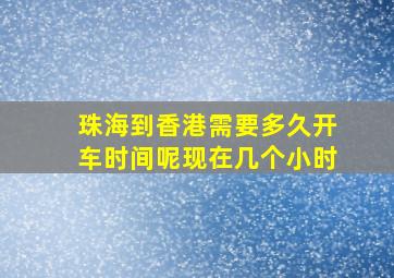 珠海到香港需要多久开车时间呢现在几个小时