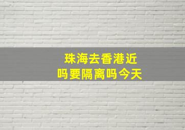 珠海去香港近吗要隔离吗今天