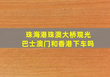 珠海港珠澳大桥观光巴士澳门和香港下车吗