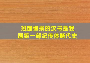 班固编撰的汉书是我国第一部纪传体断代史