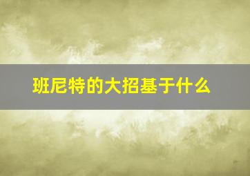 班尼特的大招基于什么