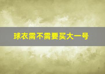 球衣需不需要买大一号