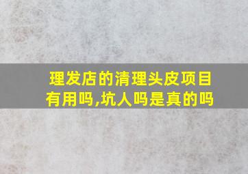 理发店的清理头皮项目有用吗,坑人吗是真的吗