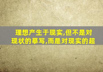 理想产生于现实,但不是对现状的摹写,而是对现实的超