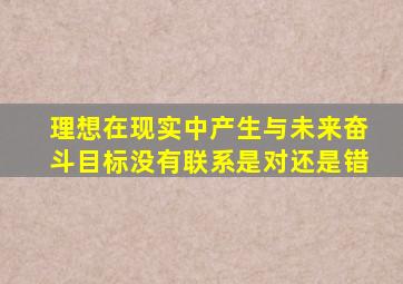 理想在现实中产生与未来奋斗目标没有联系是对还是错