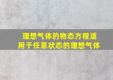 理想气体的物态方程适用于任意状态的理想气体