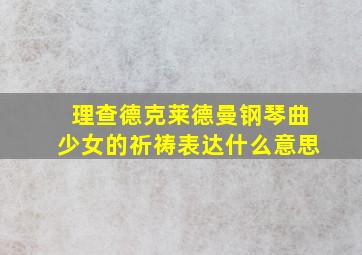 理查德克莱德曼钢琴曲少女的祈祷表达什么意思