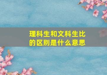 理科生和文科生比的区别是什么意思