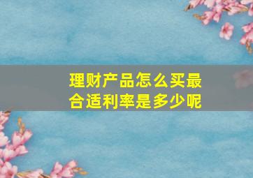 理财产品怎么买最合适利率是多少呢