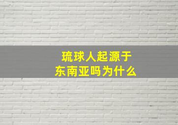 琉球人起源于东南亚吗为什么