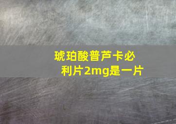 琥珀酸普芦卡必利片2mg是一片