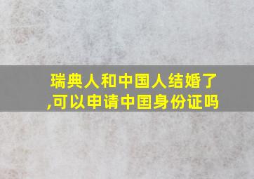 瑞典人和中国人结婚了,可以申请中囯身份证吗