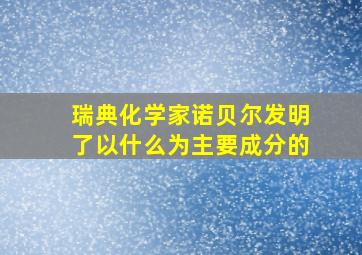 瑞典化学家诺贝尔发明了以什么为主要成分的