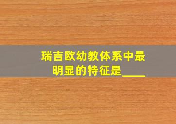 瑞吉欧幼教体系中最明显的特征是____