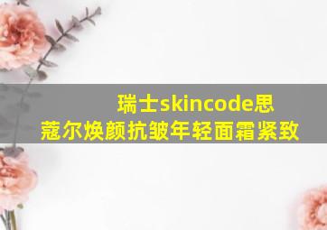 瑞士skincode思蔻尔焕颜抗皱年轻面霜紧致