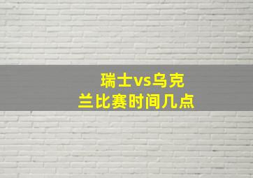 瑞士vs乌克兰比赛时间几点