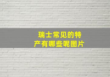 瑞士常见的特产有哪些呢图片