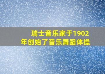 瑞士音乐家于1902年创始了音乐舞蹈体操