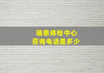 瑞慈体检中心咨询电话是多少