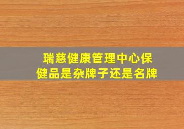 瑞慈健康管理中心保健品是杂牌子还是名牌