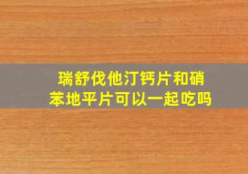 瑞舒伐他汀钙片和硝苯地平片可以一起吃吗