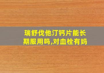 瑞舒伐他汀钙片能长期服用吗,对血栓有妈