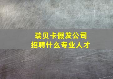 瑞贝卡假发公司招聘什么专业人才