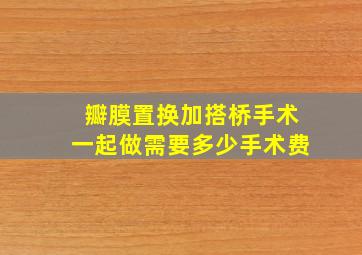 瓣膜置换加搭桥手术一起做需要多少手术费