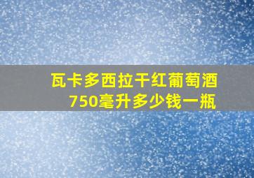 瓦卡多西拉干红葡萄酒750毫升多少钱一瓶