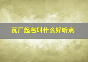 瓦厂起名叫什么好听点