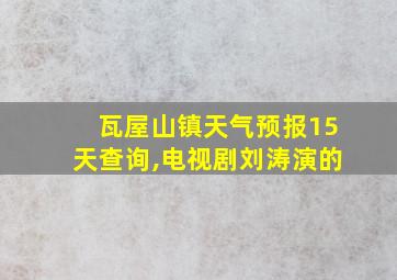 瓦屋山镇天气预报15天查询,电视剧刘涛演的