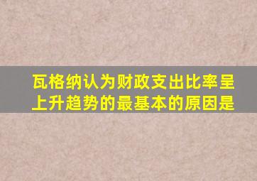 瓦格纳认为财政支出比率呈上升趋势的最基本的原因是