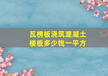 瓦楞板浇筑混凝土楼板多少钱一平方