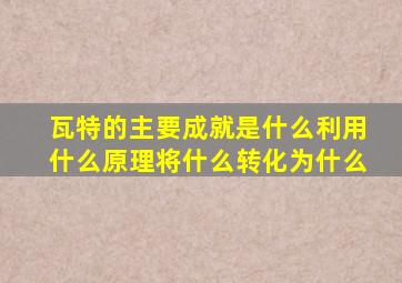 瓦特的主要成就是什么利用什么原理将什么转化为什么