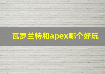 瓦罗兰特和apex哪个好玩