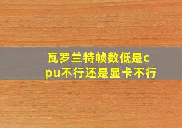 瓦罗兰特帧数低是cpu不行还是显卡不行