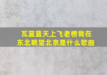 瓦蓝蓝天上飞老楞我在东北眺望北京是什么歌曲