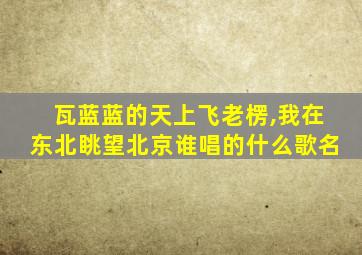 瓦蓝蓝的天上飞老楞,我在东北眺望北京谁唱的什么歌名