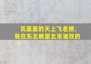 瓦蓝蓝的天上飞老楞,我在东北眺望北京谁改的