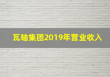 瓦轴集团2019年营业收入