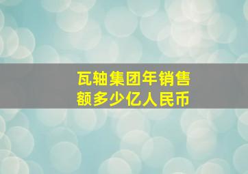 瓦轴集团年销售额多少亿人民币