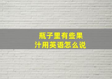 瓶子里有些果汁用英语怎么说