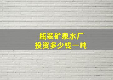 瓶装矿泉水厂投资多少钱一吨