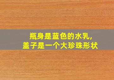 瓶身是蓝色的水乳,盖子是一个大珍珠形状