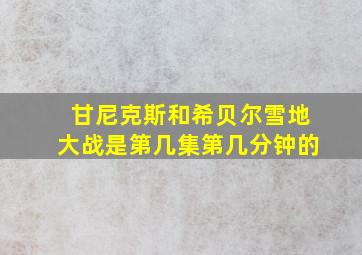 甘尼克斯和希贝尔雪地大战是第几集第几分钟的